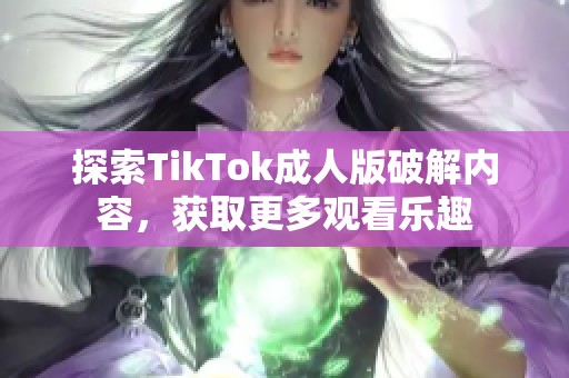 探索TikTok成人版破解内容，获取更多观看乐趣