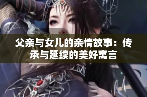 父亲与女儿的亲情故事：传承与延续的美好寓言