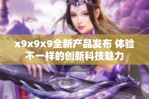 x9x9x9全新产品发布 体验不一样的创新科技魅力