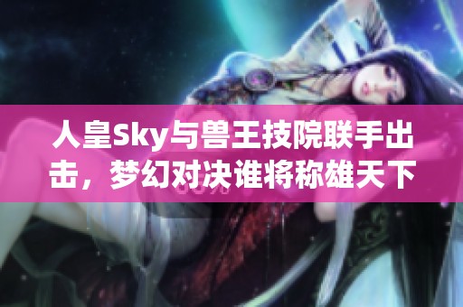 人皇Sky与兽王技院联手出击，梦幻对决谁将称雄天下