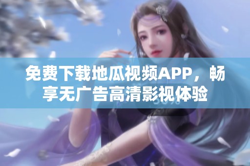 免费下载地瓜视频APP，畅享无广告高清影视体验