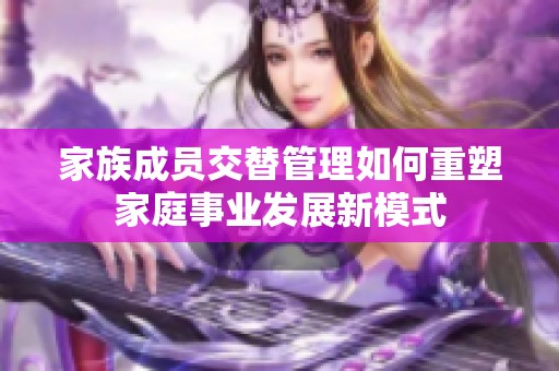 家族成员交替管理如何重塑家庭事业发展新模式