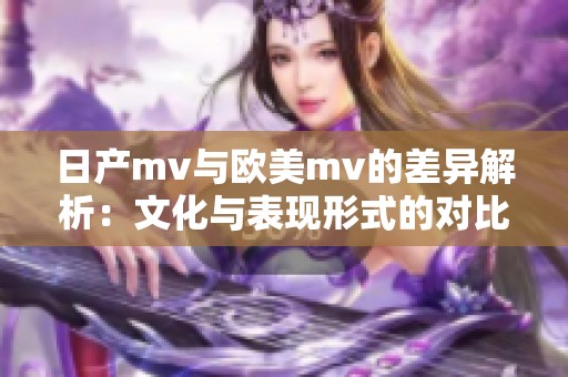 日产mv与欧美mv的差异解析：文化与表现形式的对比