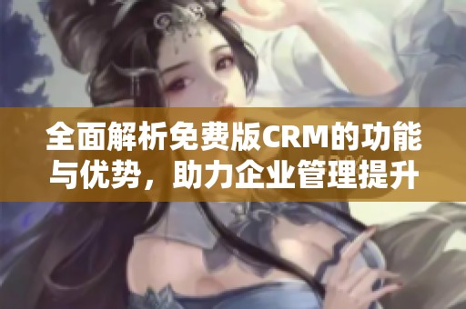 全面解析免费版CRM的功能与优势，助力企业管理提升