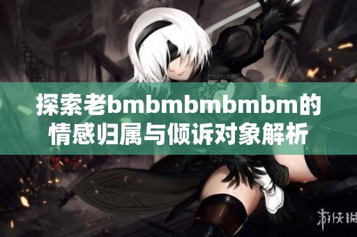 探索老bmbmbmbmbm的情感归属与倾诉对象解析