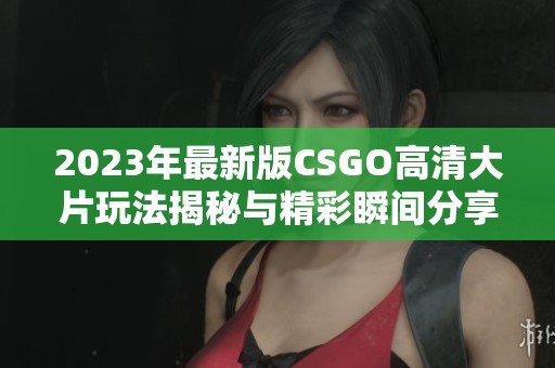 2023年最新版CSGO高清大片玩法揭秘与精彩瞬间分享