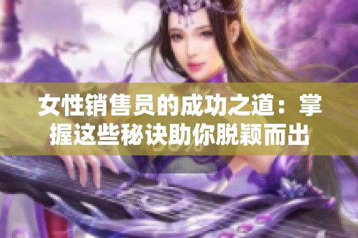 女性销售员的成功之道：掌握这些秘诀助你脱颖而出