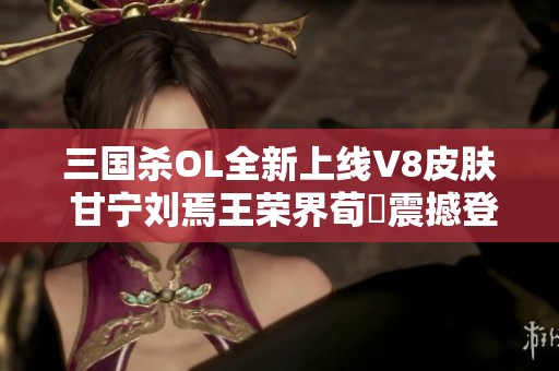 三国杀OL全新上线V8皮肤 甘宁刘焉王荣界荀彧震撼登场