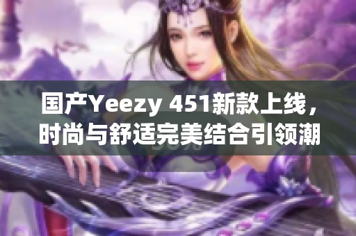 国产Yeezy 451新款上线，时尚与舒适完美结合引领潮流