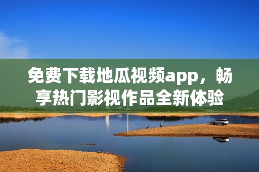 免费下载地瓜视频app，畅享热门影视作品全新体验