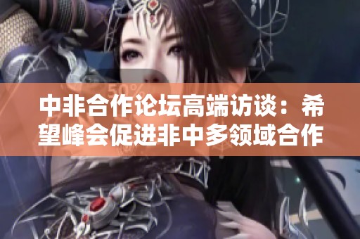 中非合作论坛高端访谈：希望峰会促进非中多领域合作新机遇