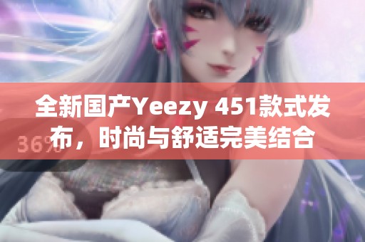 全新国产Yeezy 451款式发布，时尚与舒适完美结合