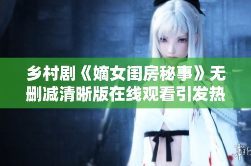 乡村剧《嫡女闺房秘事》无删减清晰版在线观看引发热议