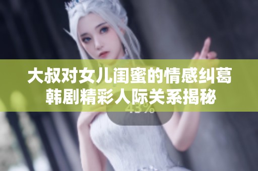 大叔对女儿闺蜜的情感纠葛 韩剧精彩人际关系揭秘