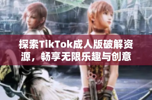 探索TikTok成人版破解资源，畅享无限乐趣与创意