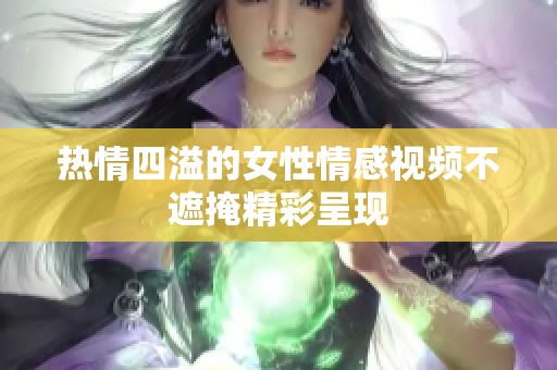 热情四溢的女性情感视频不遮掩精彩呈现