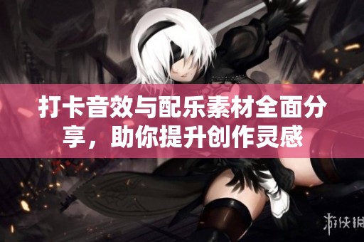 打卡音效与配乐素材全面分享，助你提升创作灵感