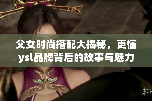 父女时尚搭配大揭秘，更懂ysl品牌背后的故事与魅力