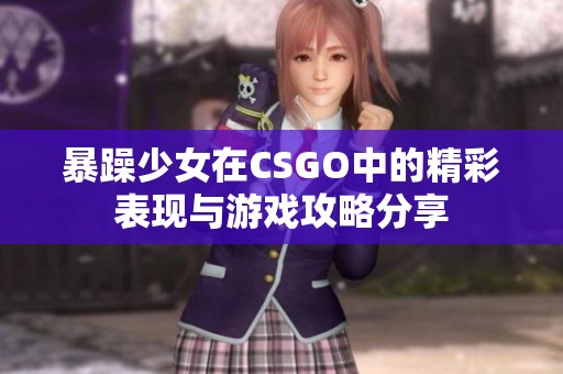 暴躁少女在CSGO中的精彩表现与游戏攻略分享