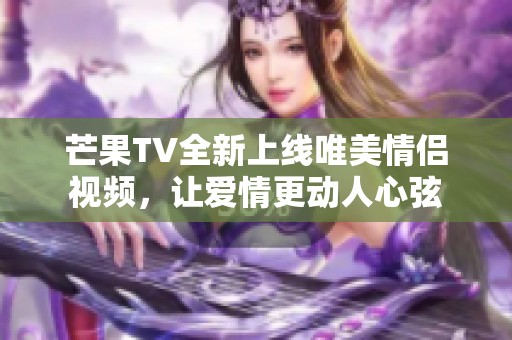 芒果TV全新上线唯美情侣视频，让爱情更动人心弦