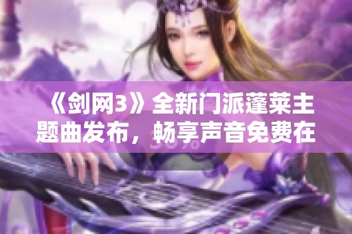 《剑网3》全新门派蓬莱主题曲发布，畅享声音免费在线试听