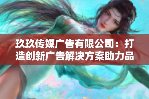 玖玖传媒广告有限公司：打造创新广告解决方案助力品牌腾飞