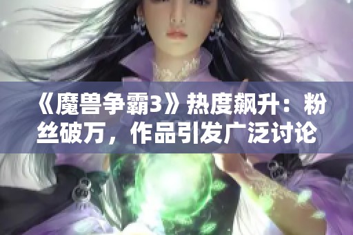 《魔兽争霸3》热度飙升：粉丝破万，作品引发广泛讨论