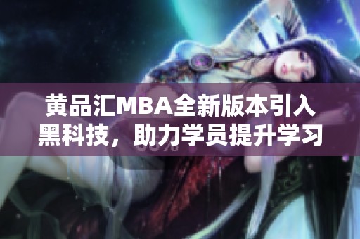 黄品汇MBA全新版本引入黑科技，助力学员提升学习体验