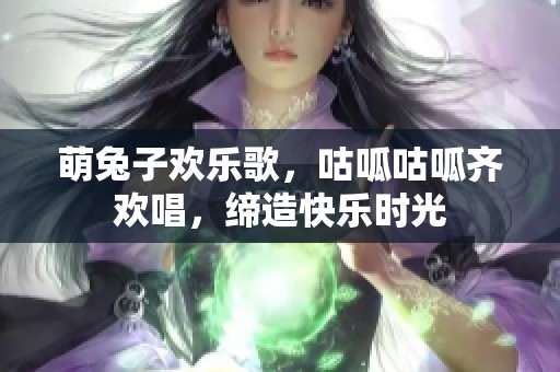 萌兔子欢乐歌，咕呱咕呱齐欢唱，缔造快乐时光