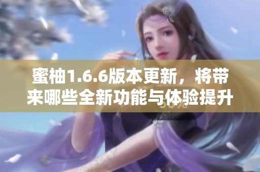 蜜柚1.6.6版本更新，将带来哪些全新功能与体验提升