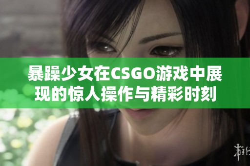 暴躁少女在CSGO游戏中展现的惊人操作与精彩时刻