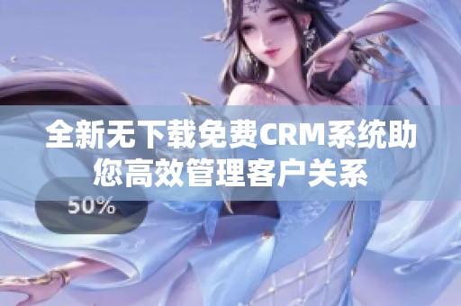 全新无下载免费CRM系统助您高效管理客户关系