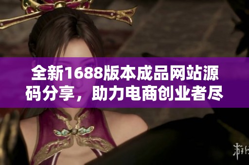 全新1688版本成品网站源码分享，助力电商创业者尽享便利