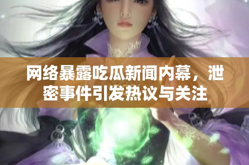 网络暴露吃瓜新闻内幕，泄密事件引发热议与关注