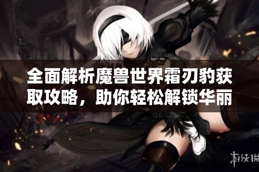 全面解析魔兽世界霜刃豹获取攻略，助你轻松解锁华丽坐骑