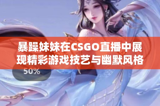 暴躁妹妹在CSGO直播中展现精彩游戏技艺与幽默风格