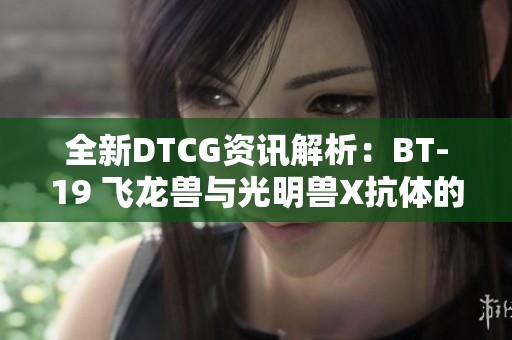 全新DTCG资讯解析：BT-19 飞龙兽与光明兽X抗体的神秘力量