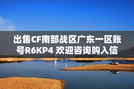 出售CF南部战区广东一区账号R6KP4 欢迎咨询购入信息