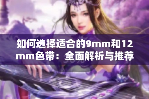 如何选择适合的9mm和12mm色带：全面解析与推荐