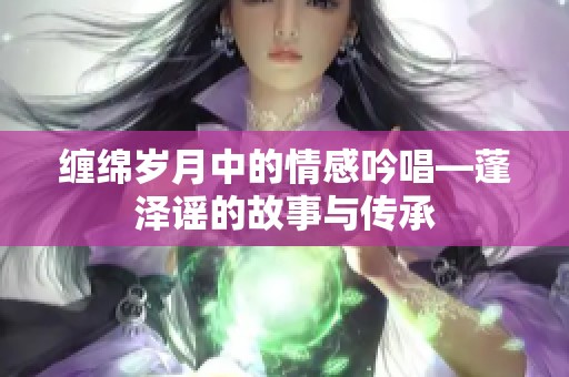 缠绵岁月中的情感吟唱—蓬泽谣的故事与传承