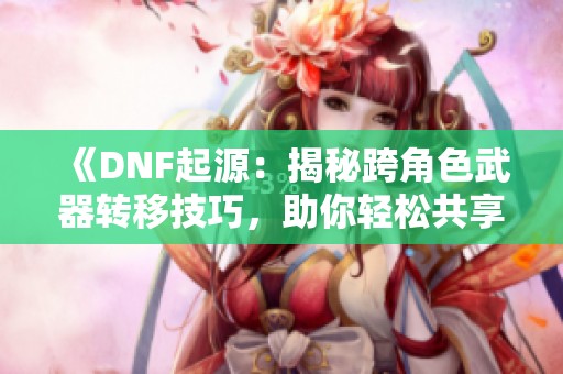 《DNF起源：揭秘跨角色武器转移技巧，助你轻松共享神装装备》