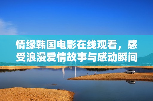 情缘韩国电影在线观看，感受浪漫爱情故事与感动瞬间