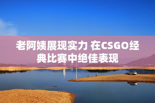 老阿姨展现实力 在CSGO经典比赛中绝佳表现