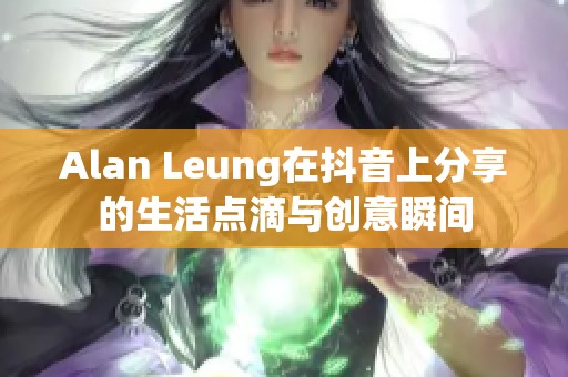 Alan Leung在抖音上分享的生活点滴与创意瞬间