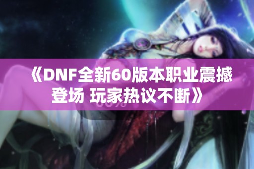 《DNF全新60版本职业震撼登场 玩家热议不断》