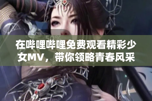 在哔哩哔哩免费观看精彩少女MV，带你领略青春风采