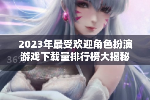 2023年最受欢迎角色扮演游戏下载量排行榜大揭秘