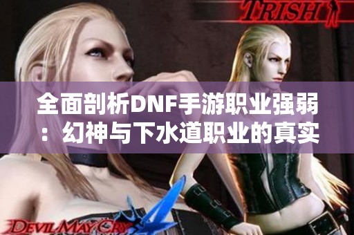 全面剖析DNF手游职业强弱：幻神与下水道职业的真实面貌