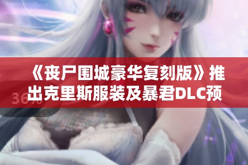 《丧尸围城豪华复刻版》推出克里斯服装及暴君DLC预告引发关注