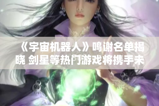 《宇宙机器人》鸣谢名单揭晓 剑星等热门游戏将携手未来发展